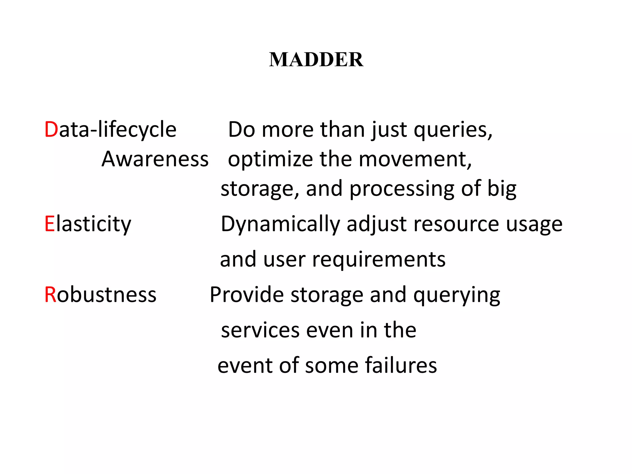 MADDER 
Data-lifecycle Do more than just queries, 
Awareness optimize the movement, 
storage, and processing of big 
Elasticity Dynamically adjust resource usage 
and user requirements 
Robustness Provide storage and querying 
services even in the 
event of some failures 
 