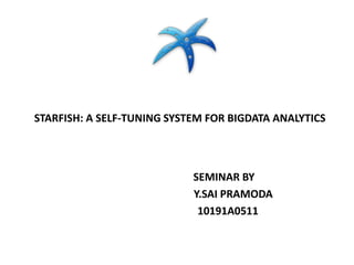 STARFISH: A SELF-TUNING SYSTEM FOR BIGDATA ANALYTICS 
SEMINAR BY 
Y.SAI PRAMODA 
10191A0511 
 