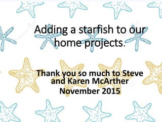 Adding a starfish plaque to
our home projects.
Thank you so much to Steve and Karen
McArther and Ryan Allred from S & S
Manufacturing and Precision Laser
Processing
November 2015
 