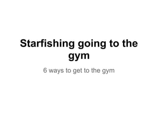 Starfishing going to the
          gym
    6 ways to get to the gym
 