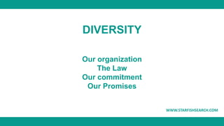WWW.STARFISHSEARCH.COM
DIVERSITY
Our organization
The Law
Our commitment
Our Promises
 