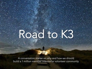 Road 
 to K3









A conversation starter on why and how we should
build a 1 million member interstellar volunteer community

 