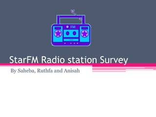 StarFM Radio station Survey
By Saheba, Ruthfa and Anisah

 