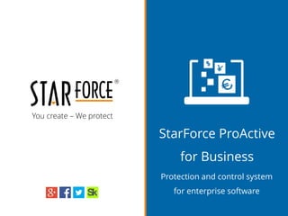 You create – We protect
StarForce ProActive
for Business
Licensing and protection system
for enterprise software
 