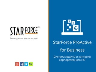 Вы создаете – Мы защищаем
StarForce ProActive
for Business
Система защиты и контроля
корпоративного ПО
 