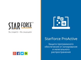 Вы создаете – Мы защищаем
StarForce ProActive
Защита программного
обеспечения от копирования
и нелегального
распространения
 