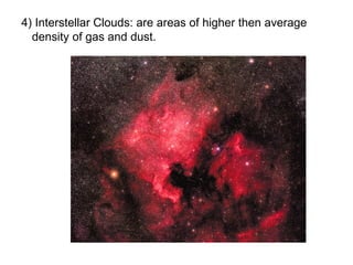4) Interstellar Clouds: are areas of higher then average
  density of gas and dust.
 