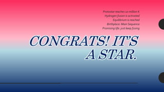 CONGRATS! IT’S
A STAR.
Protostar reaches 10 million K
Hydrogen fusion is activated
Equilibrium is reached
Birthplace: Main Sequence
Promising life: just keep fusing
 