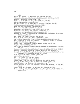 104

        p. 260
Wilking, B. A., Mundy, L. G., & Schwartz, R. D. 1986, ApJ, 303, L61
Wilking, B. A., Schwartz, R. D., Mundy, L. G., & Schultz, A. S. B. 1990, AJ, 99, 344
Wilner, D. J. & Welch, W. J. 1994, ApJ, 427, 898
Wink, J. E., Altenhoff, W. J., & Mezger, P. G. 1982, A&A, 108, 227
Witt, A. N. & Cottrell, M. J. 1980, AJ, 85, 22
Witt, A. N., Walker, G. A. H., Bohlin, R. C., & Stecher, T. P. 1982, ApJ, 261, 492
Wolf, S., Launhardt, R., & Henning, T. 2003, ApJ, 592, 233
Wood, D. O. S. & Churchwell, E. 1989, ApJS, 69, 831
Wouterloot, J. G. A. & Brand, J. 1989, A&A, 80, 149
Wouterloot, J. G. A., Brand, J., & Fiegle, K. 1993, A&AS, 98, 589
Wouterloot, J. G. A., Habing, H. J., & Herman, J. 1980, A&A, 81, 11
Wouterloot, J. G. A. & Walmsley, C. M. 1986, A&A, 168, 237
Wright, C. M., Drapatz, S., Timmermann, R., van der Werf, P. P., Katterloher, R., & de Graauw,
        T. 1996, A&A, 315, 301
Wu, Y., Zhou, S., & Evans, N. J. II 1992, ApJ, 394, 196
Wu, J.-W., Wu, Y.-F., Wang, J.-Z., & Cai K. 2002, ChJAA, 2, 33
Wu, Y., Wei, Y., Zhao, M., Shi, Y., Yu, W., Qin, S., & Huang, M. 2004, A&A, 426, 503
Wu, J., Dunham, M. M., Evans, N. J. II, Bourke, T. L., & Young, C. H. 2007, AJ, 133, 1560
Yang, J. 1990, Ph.D. thesis, Nagoya Univ.
Yang, J., Fukui, Y., Umemoto, T., Ogawa, H., & Chen, H. 1990, ApJ, 362, 538
Yang, J. & Fukui, Y. 1992, ApJ, 386, 618
Yao, Y., Ishii, M., Nagata, T., Ogawa, Y., Sato, S., Watanabe, M., & Yamashita, T. 1998, ApJ,
        500, 320
Yonekura, Y., Dobashi, K., Hayashi, Y., Sato, F., Ogawa, H., & Fukui, Y. 1998, AJ, 115, 2009
Yonekura, Y., Dobashi, K., Mizuno, A., Ogawa, H., & Fukui, Y. 1997, ApJS, 110, 21
Young, C. H., Bourke, T. L., Young, K. E., Evans II, N. J., Jorgensen, J. K., Shirley, Y. L., van
        Dishoeck, E. F., & Hogerheide, M. 2006, AJ, 132, 1998
Yu, Z., Nagahama, T., & Fukui, Y. 1996, ApJ, 471, 867
Yun, J. L. 1996, AJ, 111, 930
Yun, J. L. & Clemens, D. P. 1992, ApJ, 385, L21
Yun, J. L. & Clemens, D. P. 1994, ApJS, 92, 145
Zeng, Q., Yang, J., Cao, Y. Q., Lou, G. F., & Fukui, Y. 1991, Ap&SS, 180, 151
Zhang, Q., Ho, P. T. P., Wright, M. C. H., & Wilner, D. J. 1995, ApJ, 451, L71
Zhang, Q., Ho, P. T. P., & Wright, M. C. H. 2000, AJ, 119, 134
Zhou, S., Butner, H. M., Evans, N. J., II, G¨ sten, R., Kutner, M. L., & Mundy, L. G. 1994, ApJ,
                                            u
        428, 219
Zhou, S., Evans, N. J., II, Mundy, L. G., & Kutner, M. L. 1993, ApJ, 417, 613
Zhou, J. J., Zhang, X. Z., Zhang, H. B., Esimbek, J., Zhang, J. Y., & Ju, B. G. 2006, New.
        Astron., 12, 111
 