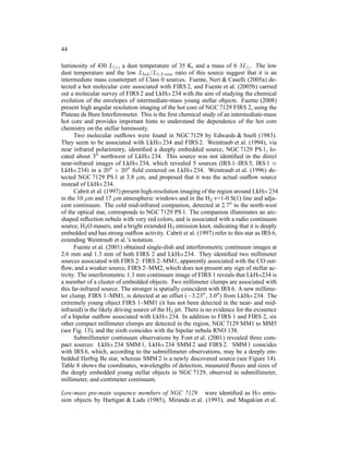 44

luminosity of 430 L⊙ , a dust temperature of 35 K, and a mass of 6 M⊙ . The low
dust temperature and the low Lbol /L1.3 mm ratio of this source suggest that it is an
intermediate mass counterpart of Class 0 sources. Fuente, Neri & Caselli (2005a) de-
tected a hot molecular core associated with FIRS 2, and Fuente et al. (2005b) carried
out a molecular survey of FIRS 2 and LkHα 234 with the aim of studying the chemical
evolution of the envelopes of intermediate-mass young stellar objects. Fuente (2008)
present high angular resolution imaging of the hot core of NGC 7129 FIRS 2, using the
Plateau de Bure Interferometer. This is the ﬁrst chemical study of an intermediate-mass
hot core and provides important hints to understand the dependence of the hot core
chemistry on the stellar luminosity.
      Two molecular outﬂows were found in NGC 7129 by Edwards & Snell (1983).
They seem to be associated with LkHα 234 and FIRS 2. Weintraub et al. (1994), via
near infrared polarimetry, identiﬁed a deeply embedded source, NGC 7129 PS 1, lo-
cated about 3′′ northwest of LkHα 234. This source was not identiﬁed in the direct
near-infrared images of LkHα 234, which revealed 5 sources (IRS 1–IRS 5, IRS 1 ≡
LkHα 234) in a 20′′ × 20′′ ﬁeld centered on LkHα 234. Weintraub et al. (1996) de-
tected NGC 7129 PS 1 at 3.8 µm, and proposed that it was the actual outﬂow source
instead of LkHα 234.
      Cabrit et al. (1997) present high-resolution imaging of the region around LkHα 234
in the 10 µm and 17 µm atmospheric windows and in the H2 v=1-0 S(1) line and adja-
cent continuum. The cold mid-infrared companion, detected at 2.7′′ to the north-west
of the optical star, corresponds to NGC 7129 PS 1. The companion illuminates an arc-
shaped reﬂection nebula with very red colors, and is associated with a radio continuum
source, H2 O masers, and a bright extended H2 emission knot, indicating that it is deeply
embedded and has strong outﬂow activity. Cabrit et al. (1997) refer to this star as IRS 6,
extending Weintraub et al.’s notation.
      Fuente et al. (2001) obtained single-dish and interferometric continuum images at
2.6 mm and 1.3 mm of both FIRS 2 and LkHα 234. They identiﬁed two millimeter
sources associated with FIRS 2: FIRS 2–MM1, apparently associated with the CO out-
ﬂow, and a weaker source, FIRS 2–MM2, which does not present any sign of stellar ac-
tivity. The interferometric 1.3 mm continuum image of FIRS 1 reveals that LkHα234 is
a member of a cluster of embedded objects. Two millimeter clumps are associated with
this far-infrared source. The stronger is spatially coincident with IRS 6. A new millime-
ter clump, FIRS 1–MM1, is detected at an offset (−3.23′′ , 3.0′′ ) from LkHα 234. The
extremely young object FIRS 1–MM1 (it has not been detected in the near- and mid-
infrared) is the likely driving source of the H2 jet. There is no evidence for the existence
of a bipolar outﬂow associated with LkHα 234. In addition to FIRS 1 and FIRS 2, six
other compact millimeter clumps are detected in the region, NGC 7129 MM1 to MM5
(see Fig. 13), and the sixth coincides with the bipolar nebula RNO 138.
      Submillimeter continuum observations by Font et al. (2001) revealed three com-
pact sources: LkHα 234 SMM 1, LkHα 234 SMM 2 and FIRS 2. SMM 1 coincides
with IRS 6, which, according to the submillimeter observations, may be a deeply em-
bedded Herbig Be star, whereas SMM 2 is a newly discovered source (see Figure 14).
Table 8 shows the coordinates, wavelengths of detection, measured ﬂuxes and sizes of
the deeply embedded young stellar objects in NGC 7129, observed in submillimeter,
millimeter, and centimeter continuum.

Low-mass pre-main sequence members of NGC 7129 were identiﬁed as Hα emis-
sion objects by Hartigan & Lada (1985), Miranda et al. (1993), and Magakian et al.
 