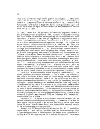 60

stars in and around some bright rimmed globules including BRC 37. Their results
indicate that star formation proceeds from the exciting star outward of the HII region.
Ikeda et al. (2008) carried out near-IR/optical observations of BRC 37 in order to study
the sequential star formation in the globule. Several results published by Ogura et al.
(2002) are revised in the paper. Valdettaro et al. (2008) detected H2 O maser emission
from IRAS 21388+5622.

IC 1396N Serabyn et al. (1993) estimated the density and temperature structure of
this globule (they use the designation IC 1396E), and found evidence of the possibility
that recent internal star formation was triggered by the ionization front in its south-
ern surface. On the basis of NH3 data, gas temperatures in the globule are found to
increase outward from the center, from a minimum of 17 K in its tail to a maximum
of 26 K on the surface most directly facing the stars ionizing IC 1396. Sugitani et al.
(2000) performed 2 mm continuum observations of IC 1396N (BRC 38). Codella et al.
(2001) reported mm-wave multiline and continuum observations of IC 1396N. Single-
dish high resolution observations in CO and CS lines reveal the cometary structure of
the globule with unprecedented detail. The globule head contains a dense core of 0.2
pc, whereas the tail, pointing away from the exciting star, has a total length of 0.8 pc.
Two high velocity bipolar outﬂows have been identiﬁed in the CO maps: the ﬁrst one
is located around the position of the strong infrared source IRAS 21391+5802 in the
head of the globule, and the second one is located in the northern region. The outﬂows
emerge from high density clumps which exhibit strong line emission of CS, HCO+ ,
and DCO+ . The sources driving the outﬂows have been identiﬁed by mm-wave con-
tinuum observations (e.g. Beltr´ n et al. 2002). The globule head harbors two YSOs
                                  a
separated by about 104 AU. SiO line observations of the central outﬂow unveil a highly
collimated structure with four clumps of sizes pc, which are located along the outﬂow
axis and suggest episodic events in the mass loss process from the central star.
      Nisini et al. (2001) presented near infrared images of IC 1396N in the H2 2.12 µm
narrow band ﬁlter as well as in broad band J, H, and K ﬁlters. They detected sev-
eral chains of collimated H2 knots inside the globule, having different luminosities
but similar orientations in the sky. Most of the knots are associated with peaks of
high velocity CO emission, indicating that they trace shocked regions along collimated
stellar jets. From the morphology and orientation of the H2 knots, they identify at
least three different jets: one of them is driven by the young protostar associated with
IRAS 21391+5802, while only one of the two other driving sources could be identiﬁed
by means of near infrared photometry. The NIR photometry revealed the existence of a
cluster of young embedded sources located in a south-north line which follows the dis-
tribution of the high density gas and testiﬁes to a highly efﬁcient star formation activity
through all the globule. Valdettaro et al. (2005) and Furuya et al. (2003) detected H2 O
maser emission from IC 1396N.
      Saraceno et al. (1996) present a far-infrared spectrum of IRAS 21391+5802, to-
gether with submillimeter and millimeter photometry. A rich spectrum of CO, OH, and
H2 O lines are detected in the ISO-LWS spectrum, indicative of a warm, dense region
around the source. They also obtained an accurate measure of the bolometric luminos-
ity and an estimate of the total envelope mass.
      Reipurth et al. (2003) identiﬁed a major Herbig-Haro ﬂow, HH 777, that is burst-
ing out of the IC 1396N cometary cloud core. Near- and mid-infrared images reveal
a very red object embedded in the center of the core, located on the symmetry axis of
the large HH 777 ﬂow, suggesting that this is likely the driving source. The projected
 