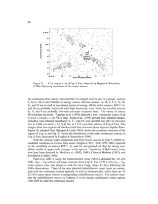 80




     Figure 31. VLA map at 6 cm of Cep A East, observed by Hughes & Wouterloot
     (1984), displaying two chains of 14 compact sources.



dio continuum observations, classiﬁed the 16 compact sources into two groups: sources
2, 3a,3c, 3d, 8, and 9 harbor an energy source, whereas sources 1a, 1b, 4, 5, 6, 7a, 7b,
7c, and 7d are excited by an external source of energy. Of the stellar sources, HW 2, 3c,
and 3d are probably associated with high luminosity stars, while the variable sources
3a, 8, and 9 are probably low-mass pre-main sequence stars. The nature of source
3b remained uncertain. Torrelles et al. (1998) detected a new continuum source (Cep
A:VLA 1) in an 1.3 cm VLA map. Goetz et al. (1998) present new infrared images,
including near-infrared broadband (K, L′ , and M′ ) and spectral line ([Fe II] emission
line at 1.644 µm and H2 1-0 S[1] line at 2.122 µm) observations of Cep A East. The
images show two regions of shock-excited line emission from separate bipolar ﬂows.
Figure 30, adopted from Hartigan & Lada (1985), shows the schematic structure of the
region of Cep A, and Fig. 31 shows the distribution of the radio continuum sources in
Cep A East, discovered by Hughes & Wouterloot (1984).
      Both the compact radio continuum and H2 O maser sources in Cep A exhibit re-
markable variations on various time scales. Hughes (1985; 1988; 1993; 2001) reported
on the variability of sources HW 2, 3c, and 3d, and pointed out that the strong vari-
ability results in appreciable changes in the spectra. Variations of H2 O maser emis-
sion have been detected by Mattila et al. (1985; 1988), Cohen & Brebner (1985), and
Rowland & Cohen (1986).
      Patel et al. (2007), using the Submillimeter Array (SMA), detected the 321.226
GHz, 1029 − 936 ortho-H2 O maser emission from Cep A. The 22.235 GHz, 616 − 523
water masers were also observed with the Very Large Array 43 days following the
SMA observations. Three of the nine detected submillimeter maser spots are associ-
ated with the centimeter masers spatially as well as kinematically, while there are 36
22 GHz maser spots without corresponding submillimeter masers. The authors inter-
pret the submillimeter masers in Cepheus A to be tracing signiﬁcantly hotter regions
(600-2000 K) than the centimeter masers.
 
