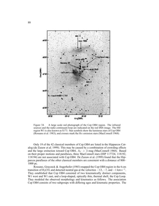 88




     Figure 34. A large scale red photograph of the Cep OB4 region. The infrared
     sources and the radio continuum loop are indicated on the red DSS image. The HII
     region W1 is also known as S171. Star symbols show the luminous stars of Cep OB4
     (Rossano et al. 1983), and crosses mark the Hα emission stars (MacConnell 1968).



     Only 19 of the 42 classical members of Cep OB4 are listed in the Hipparcos Cat-
alog (de Zeeuw et al. 1999). This may be caused by a combination of crowding effects
and the large extinction toward Cep OB4, AV > 3 mag (MacConnell 1968). Based
on their proper motions and parallaxes, three MacConnell stars (HIP 117724, 118192,
118194) are not associated with Cep OB4. De Zeeuw et al. (1999) found that the Hip-
parcos parallaxes of the other classical members are consistent with a distance of 800–
1000 pc.
     Rossano, Grayzeck & Angerhofer (1983) mapped the Cep OB4 region in the 6 cm
transition of H2 CO, and detected neutral gas at the velocities −13, −7, and −1 km s−1 .
They established that Cep OB4 consisted of two kinematically distinct components,
W1 west and W1 east, and a loop-shaped, optically thin, thermal shell, the Cep Loop.
They modeled the observed morphology and kinematics as follows. The association
Cep OB4 consists of two subgroups with differing ages and kinematic properties. The
 
