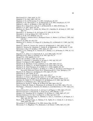 99

MacConnell, D. J. 1968, ApJS, 16, 275
Magakian, T. Yu. 2003, A&A, 399, 141
Magakian, T. Yu., & Movsessian, T. A. 2001, Astrophysics, 44, 419
Magakian, T. Yu., Movsessian, T. A., & Nikogossian, E. H. 2004, Astrophysics, 47, 519
Magnani, L., Blitz, L., & Mundy, L. 1985, ApJ, 295, 402
Majaess, D. J., Turner, D. G., Lane, D. J., & Moncrieff, K. E. 2008, JAVSO.tmp., 74
Makarov, V. V. 2007, ApJS, 169, 105
Mardones, D., Myers, P. C., Tafalla, M., Wilner, D. J., Bachiller, R., & Garay, G. 1997, ApJ,
       489, 719
Marschall, L. A., Karshner, G. B., & Comins, N. F. 1990, AJ, 99, 1536
Marschall, L. A. & van Altena, W. F. 1987, AJ, 94, 71
Martin, A. H. M. 1973, MNRAS, 163, 141
Mart´n-Pintado, J., Jim´ nez-Serra, I., Rodr´guez-Franco, A., Mart´n, S., & Thum, C. 2005, ApJ,
    ı                   e                    ı                      ı
       628, L61
Marvel, K. B. 2005, AJ, 130, 2732
Matthews, H. E., Purton, C. R., Roger, R. S., Dewdney, P. E., & Mitchell, G. F. 2003, ApJ, 592,
       176
Mattila, K., Holsti, N., Toriseva, M., Anttila, R., & Malkamaki, L. 1985, A&A, 145, 192
Mattila, K., Toriseva, M., Liljestr¨ m, T., Anttila, R., & Malkamaki, L. 1988, A&AS, 73, 209
                                     o
McGroarty, F., Ray, T. P., & Bally, J. 2004, A&A, 415, 189
Meehan, L. S. G., Wilking, B. A., Claussen, M. J., Mundy, L. G., & Wootten, A. 1998, AJ, 115,
       1599
Megeath, S. T., Allen, L. E., Gutermuth, R. A., et al. 2004, ApJS, 154, 367
Mehringer, D. M., Zhou, S., & Dickel, H. R. 1997, ApJ, 475, 57
Mezger, P. G. 1994, Ap&SS, 212, 197
Miesch, M. S. & Bally, J. 1994, ApJ, 429, 645
Mikami, T., Umemoto, T., Yamamoto, S., & Saito, S. 1992, ApJ, 392, L87
Mikami, T. & Ogura, K. 2001, Ap&SS, 275, 441
Minchin, N. R., Bonifacio, V. H. R., & Murray, A. G. 1996, A&A, 315, L5
Minchin, N. R., White, G. J., & Ward-Thompson, D. 1995a, A&A, 301, 894
Minchin, N. R., Ward-Thompson, D., & White, G. J. 1995b, Ap&SS, 224, 203
Minchin, N. R., Krause, D., Stutzki, J., & White, G. J. 1995c, in: The Physics and Chemistry of
       Interstellar Molecular Clouds, Ed. G. Winnewisser & G. C. Pelz. Springer, p. 210
Minchin, N. R., White, G. J., & Padman, R. 1993, A&A, 277, 595
Minkowski, R. 1947, PASP, 59, 257
Miranda, L. F., Eiroa, C., & Birkle, K. 1994, A&A, 289, L7
Miranda, L. F., Eiroa, C., & G´ mez de Castro, A. I. 1993, A&A, 271, 564
                                 o
Miroshnichenko, A. S., Bergner, Y. K., & Kuratov, K. S. 1997, Astron. Letters, 23, 97
Miskolczi, B., Tothill, N .F. H., Mitchell, G. F., & Matthews, H. E. 2001, ApJ, 560, 841
Mitchell, G. F. & Matthews, H. E. 1994, ApJ, 423, L55
Mookerjea, B., Kramer, C., R¨ llig, M., & Masur, M. 2006, A&A, 456, 235
                                o
Mora, A., Mer´n, B., Solano, E., Montesinos, B., de Winter, D., et al. 2001, A&A, 378, 116
               ı
Morbidelli, L., Patriarchi, P., Perinotto, M., Barbaro, G., & di Bartolomeo, A. 1997, A&A, 327,
       125
Moreno-Corral, M. A., Chavarr´a-K., C., de Lara, E., & Wagner, S. 1993, A&A, 273, 619
                                   ı
Moreno-Corral, M. A., Chavarr´a-K., C., & de Lara, E. 1995, RMxAC, 3, 121
                                   ı
Morgan, L. K., Thompson, M. A., Urquhart, J. S., & White, G. J. 2008, A&A, 477, 557
Moriarty-Schieven, G. H., Xie, T., & Patel, N. A. 1996, ApJ, 463, L105
Moro-Martin, A., Noriega-Crespo, A., Molinari, S., Testi, L., Cernicharo, J., & Sargent, A. I.
       2001, ApJ, 555, 146
Morris, P. W., Noriega-Crespo, A., Marleau, F. R., Teplitz, H. I., Uchida, K. I., & Armus, L.
       2004, ApJS, 154, 339
Movsessian, T. A. & Magakian, T. Yu. 2004, Astron. Rep., 48, 988
Movsessian, T. A., Magakian, T. Yu., Boulesteix, J., & Amram, T. 2004, A&A, 413, 203
 