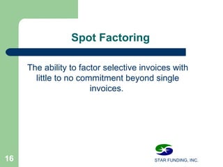 STAR FUNDING, INC.16
Spot Factoring
The ability to factor selective invoices with
little to no commitment beyond single
invoices.
 