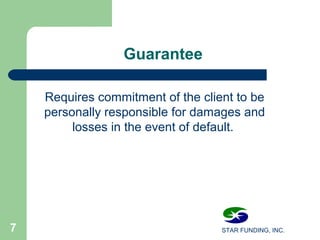 STAR FUNDING, INC.7
Guarantee
Requires commitment of the client to be
personally responsible for damages and
losses in the event of default.
 