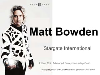 Matt Bowden  Stargate International  Intbus 705 | Advanced Entrepreneurship Case  Developed by Chelsea Griffin,  Jess Maher, ØyvindBjørnsmoen, Samira Ibrahim  