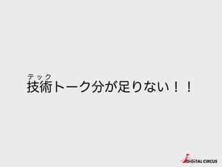 技術トーク分が足りない！！
テ ッ ク
 