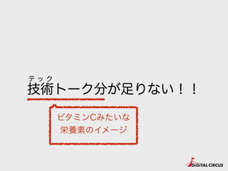 技術トーク分が足りない！！
テ ッ ク
ビタミンCみたいな
栄養素のイメージ
 