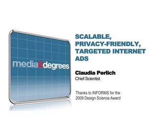 SCALABLE,
PRIVACY-FRIENDLY,
TARGETED INTERNET
ADS

Claudia Perlich
Chief Scientist


Thanks to INFORMS for the
2009 Design Science Award
 
