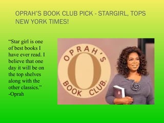 OPRAH’S BOOK CLUB PICK - STARGIRL, TOPS
   NEW YORK TIMES!

“Star girl is one
of best books I
have ever read. I
believe that one
day it will be on
the top shelves
along with the
other classics.”
-Oprah
 