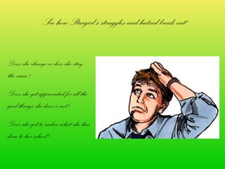 See how Stargirl’s struggles and hatred break out!


Does she change or does she stay
the same?
Does she get appreciated for all the
good things she does or not?
Does she get to realize what she has
done to her school?
 