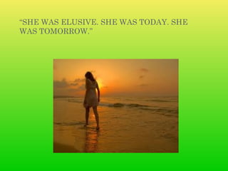 “SHE WAS ELUSIVE. SHE WAS TODAY. SHE
WAS TOMORROW.” 
 
