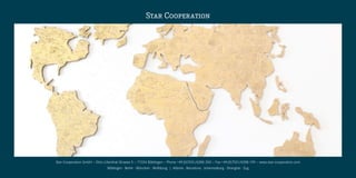 Star Cooperation




Star Cooperation GmbH — Otto‑Lilienthal‑Strasse 5 — 71034 Böblingen — Phone +49 (0)7031/6288‑300 — Fax +49 (0)7031/6288‑199 — www.star‑cooperation.com
                               Böblingen ⋅ Berlin ⋅ München ⋅ Wolfsburg | Atlanta ⋅ Barcelona ⋅ Johannesburg ⋅ Shanghai ⋅ Zug
 