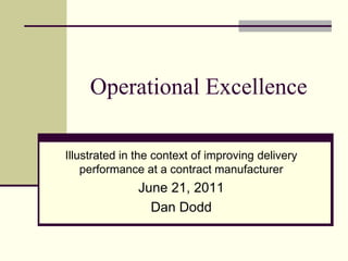Operational Excellence Illustrated in the context of improving delivery performance at a contract manufacturer June 21, 2011 Dan Dodd 
