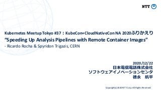 Copyright(c)2020 NTT Corp. All Rights Reserved
“Speeding Up Analysis Pipelines with Remote Container Images”
- Ricardo Rocha & Spyridon Trigazis, CERN
2020/12/22
Kubernetes Meetup Tokyo #37 KubeCon+CloudNativeCon NA 2020
 