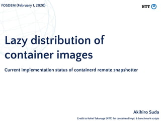 Lazy distribution of
container images
Current implementation status of containerd remote snapshotter
Akihiro Suda
FOSDEM (February 1, 2020)
Credit to Kohei Tokunaga (NTT) for containerd impl. & benchmark scripts
 