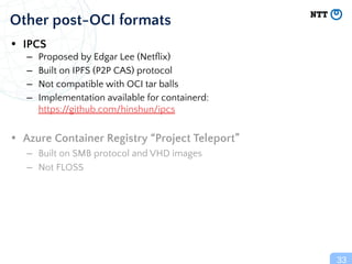 • IPCS
– Proposed by Edgar Lee (Netﬂix)
– Built on IPFS (P2P CAS) protocol
– Not compatible with OCI tar balls
– Implement...