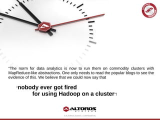 © ALTOROS Systems | CONFIDENTIAL
“The norm for data analytics is now to run them on commodity clusters with
MapReduce-like abstractions. One only needs to read the popular blogs to see the
evidence of this. We believe that we could now say that
“nobody ever got fired
for using Hadoop on a cluster”!
 