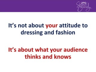 It’s not about your attitude to
dressing and fashion
It’s about what your audience
thinks and knows
 