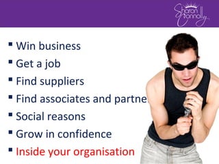  Win business
 Get a job
 Find suppliers
 Find associates and partners
 Social reasons
 Grow in confidence
 Inside your organisation
 