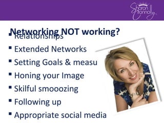 Networking NOT working? Relationships
 Extended Networks
 Setting Goals & measuring
 Honing your Image
 Skilful smooozing
 Following up
 Appropriate social media
 