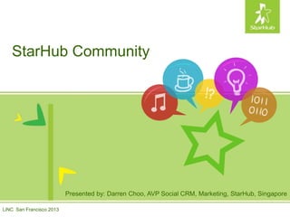 StarHub Community
LiNC San Francisco 2013
Presented by: Darren Choo, AVP Social CRM, Marketing, StarHub, Singapore
 