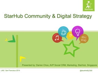 StarHub Community & Digital Strategy
LiNC San Francisco 2014
Presented by: Darren Choo, AVP Social CRM, Marketing, StarHub, Singapore
@bluefirefly2359
 