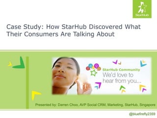 Case Study: How StarHub Discovered What
Their Consumers Are Talking About
Presented by: Darren Choo, AVP Social CRM, Marketing, StarHub, Singapore
@bluefirefly2359
 