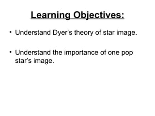 Learning Objectives: Understand Dyer’s theory of star image. Understand the importance of one pop star’s image.  