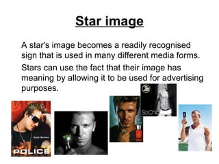 Star image A star's image becomes a readily recognised sign that is used in many different media forms.  Stars can use the fact that their image has meaning by allowing it to be used for advertising purposes. 