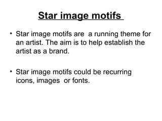 Star image motifs  Star image motifs are  a running theme for an artist. The aim is to help establish the artist as a brand.  Star image motifs could be recurring icons, images  or fonts. 