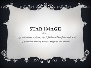 STAR IMAGE
A representation of a celebrity that is fabricated through the media texts
of promotion, publicity, television programs, and criticism.

 