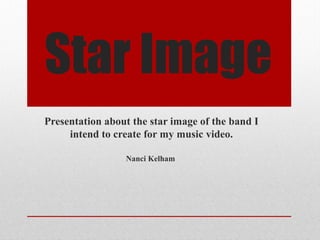 Star Image
Presentation about the star image of the band I
intend to create for my music video.
Nanci Kelham
 