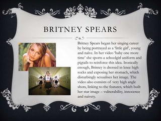 BRITNEY SPEARS
Britney Spears began her singing career
by being portrayed as a ‘little girl’, young
and naïve. In her vide...