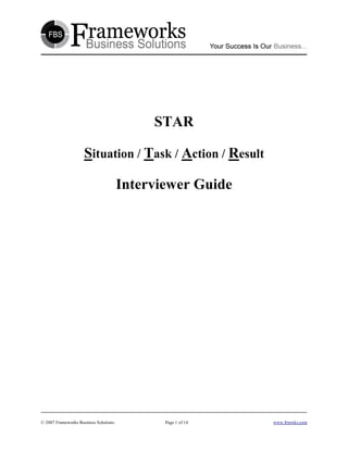 STAR

                     Situation / Task / Action / Result

                                        Interviewer Guide




© 2007 Frameworks Business Solutions.          Page 1 of 14   www.frmwks.com
 