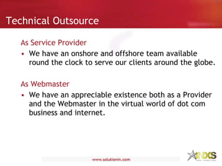 Technical Outsource As Service Provider We have an onshore and offshore team available round the clock to serve our clients around the globe. As Webmaster We have an appreciable existence both as a Provider and the Webmaster in the virtual world of dot com business and internet. 