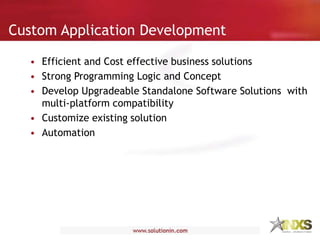 Custom Application Development
• Efficient and Cost effective business solutions
• Strong Programming Logic and Concept
• Develop Upgradeable Standalone Software Solutions with
multi-platform compatibility
• Customize existing solution
• Automation
 