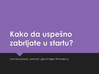 Kako da uspešno
zabrljate u startu?
Ivan Kovačević, osnivač i glavni fejler @Traveli.co
 