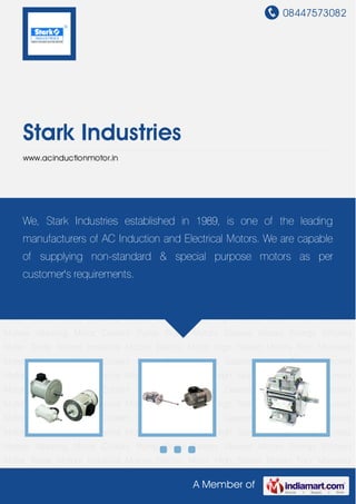08447573082
A Member of
Stark Industries
www.acinductionmotor.in
Textile Motors Industrial Motors Electric Motor High Speed Motors Foot Mounted
Motors Vibrating Motor Coolant Pump Brake Motors Geared Motors Energy Efficient
Motor Textile Motors Industrial Motors Electric Motor High Speed Motors Foot Mounted
Motors Vibrating Motor Coolant Pump Brake Motors Geared Motors Energy Efficient
Motor Textile Motors Industrial Motors Electric Motor High Speed Motors Foot Mounted
Motors Vibrating Motor Coolant Pump Brake Motors Geared Motors Energy Efficient
Motor Textile Motors Industrial Motors Electric Motor High Speed Motors Foot Mounted
Motors Vibrating Motor Coolant Pump Brake Motors Geared Motors Energy Efficient
Motor Textile Motors Industrial Motors Electric Motor High Speed Motors Foot Mounted
Motors Vibrating Motor Coolant Pump Brake Motors Geared Motors Energy Efficient
Motor Textile Motors Industrial Motors Electric Motor High Speed Motors Foot Mounted
Motors Vibrating Motor Coolant Pump Brake Motors Geared Motors Energy Efficient
Motor Textile Motors Industrial Motors Electric Motor High Speed Motors Foot Mounted
Motors Vibrating Motor Coolant Pump Brake Motors Geared Motors Energy Efficient
Motor Textile Motors Industrial Motors Electric Motor High Speed Motors Foot Mounted
Motors Vibrating Motor Coolant Pump Brake Motors Geared Motors Energy Efficient
Motor Textile Motors Industrial Motors Electric Motor High Speed Motors Foot Mounted
Motors Vibrating Motor Coolant Pump Brake Motors Geared Motors Energy Efficient
Motor Textile Motors Industrial Motors Electric Motor High Speed Motors Foot Mounted
We, Stark Industries established in 1989, is one of the leading
manufacturers of AC Induction and Electrical Motors. We are capable
of supplying non-standard & special purpose motors as per
customer's requirements.
 